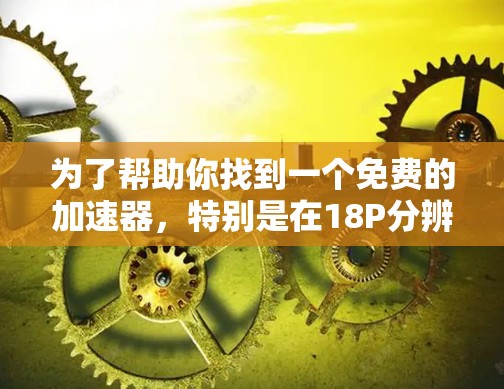 为了帮助你找到一个免费的加速器,特别是在18P分辨率下,我整理了几个适合你的选项。以下是一些推荐的加速器,它们适用于手机和网页加速,支持18P分辨率,且免费或适合免费使用 为了帮助你找到一个免费的加速器,特别是在18P分辨率下,我整理了几个适合你的选项。以下是一些推荐的加速器,它们适用于手机和网页加速,支持18P分辨率,且免费或适合免费使用