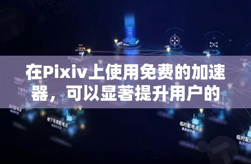 在Pixiv上使用免费的加速器,可以显著提升用户的使用效率,但需要考虑以下几点