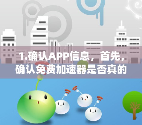 1.确认APP信息,首先,确认免费加速器是否真的是一个独立的App,还是某个网站的误称或误用。建议通过官方网站或可靠的来源了解其功能和使用方法 1.确认APP信息,首先,确认免费加速器是否真的是一个独立的App,还是某个网站的误称或误用。建议通过官方网站或可靠的来源了解其功能和使用方法