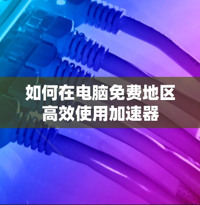 如何在电脑免费地区高效使用加速器 如何在电脑免费地区高效使用加速器