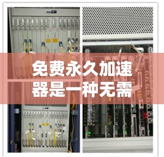 免费永久加速器是一种无需付费即可加速的工具,通常用于提升网页速度或加速下载。以下是几种常用的免费永久加速器及其特点 免费永久加速器是一种无需付费即可加速的工具,通常用于提升网页速度或加速下载。以下是几种常用的免费永久加速器及其特点