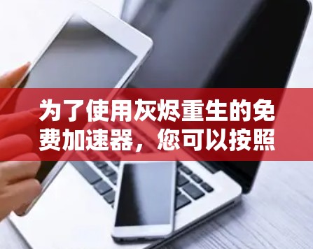为了使用灰烬重生的免费加速器,您可以按照以下步骤进行 为了使用灰烬重生的免费加速器,您可以按照以下步骤进行