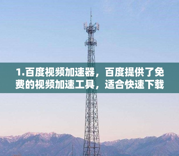 1.百度视频加速器,百度提供了免费的视频加速工具,适合快速下载视频,但可能需要付费才能使用更多功能 1.百度视频加速器,百度提供了免费的视频加速工具,适合快速下载视频,但可能需要付费才能使用更多功能
