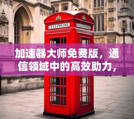 加速器大师免费版,通信领域中的高效助力,不容错过! 加速器大师免费版,通信领域中的高效助力,不容错过!