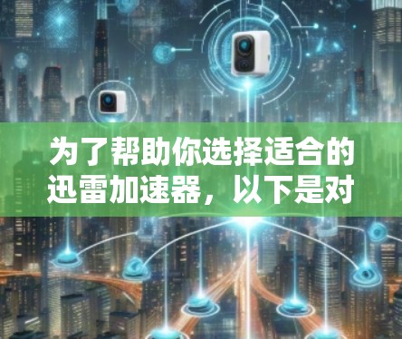 为了帮助你选择适合的迅雷加速器,以下是对不同版本的特点和推荐的详细总结