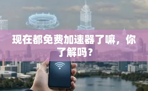 现在都免费加速器了嘛,你了解吗?