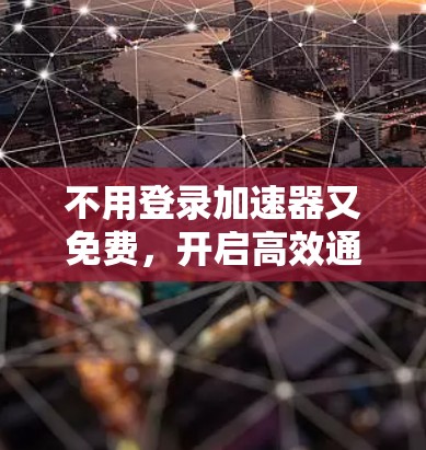 不用登录加速器又免费,开启高效通信的新范式