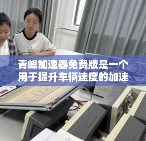 青峰加速器免费版是一个用于提升车辆速度的加速器,功能全面且受到广泛好评。以下是对该工具的详细分析和总结