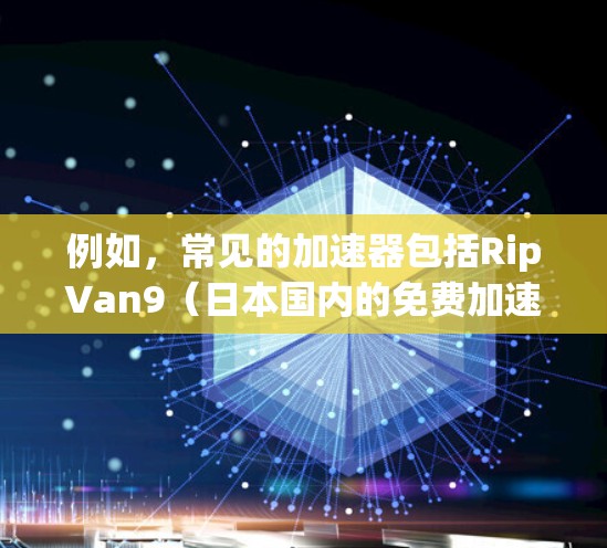 例如,常见的加速器包括RipVan9(日本国内的免费加速软件)和FreeSpeed等。这些软件通常通过网络加速技术,将高带宽的网络资源分配给用户,以提供更快的连接速度