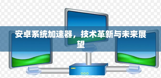 安卓系统加速器,技术革新与未来展望