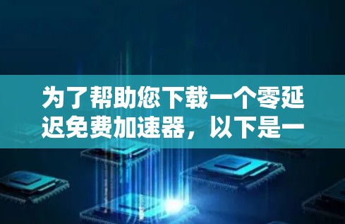 为了帮助您下载一个零延迟免费加速器,以下是一个详细的步骤指南