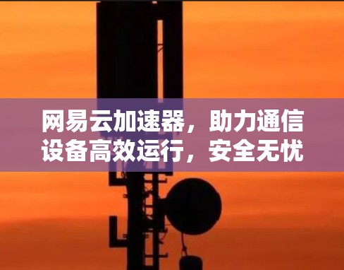 网易云加速器,助力通信设备高效运行,安全无忧!