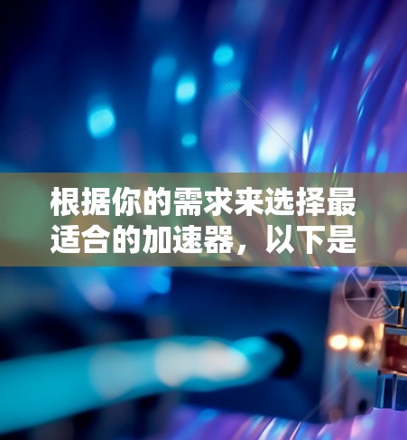 根据你的需求来选择最适合的加速器,以下是一些推荐的选项,每个选项都有其适用场景