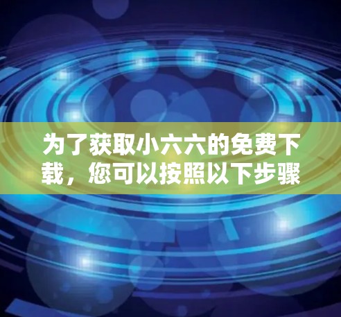 为了获取小六六的免费下载,您可以按照以下步骤操作