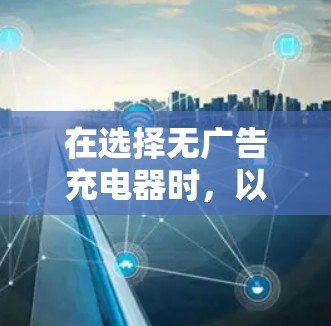 在选择无广告充电器时,以下是一些关键因素和推荐策略 在选择无广告充电器时,以下是一些关键因素和推荐策略