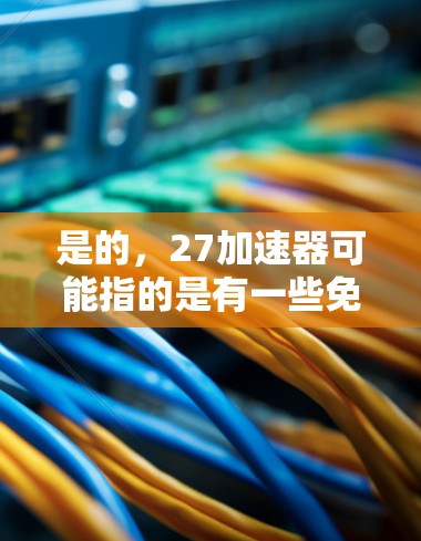 是的,27加速器可能指的是有一些免费的加速器软件或工具。以下是一些常见的免费加速器推荐