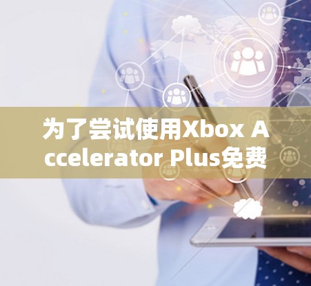 为了尝试使用Xbox Accelerator Plus免费版加速游戏,您可以按照以下步骤操作