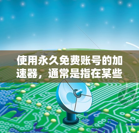 使用永久免费账号的加速器,通常是指在某些加速器平台上,用户可以通过注册或免费使用而无需支付,即可享受长期的使用服务。以下是对这类平台的详细介绍