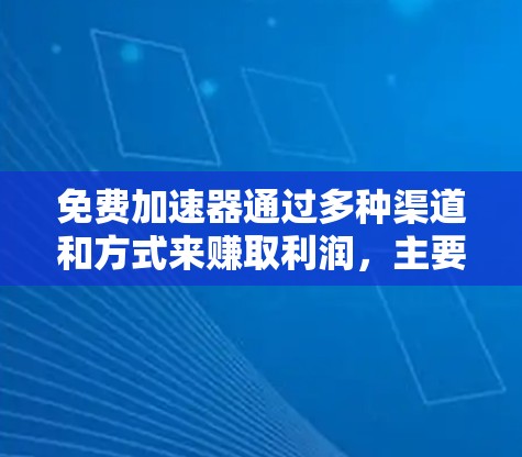 免费加速器通过多种渠道和方式来赚取利润,主要途径包括