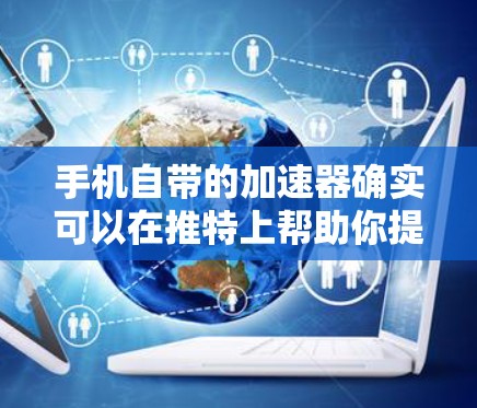 手机自带的加速器确实可以在推特上帮助你提升视频和图片上传的效率。使用手机加速器可以帮助你更快地上传高质量内容,减少等待时间。以下是一个详细的步骤,帮助你使用手机加速器在推特上优化上传