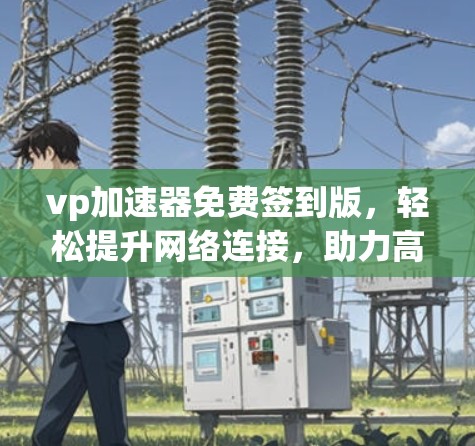 vp加速器免费签到版,轻松提升网络连接,助力高效传输