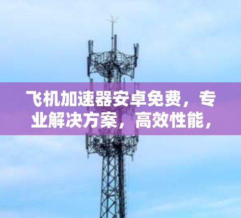 飞机加速器安卓免费,专业解决方案,高效性能,轻松上架
