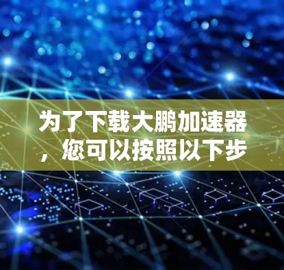 为了下载大鹏加速器,您可以按照以下步骤进行