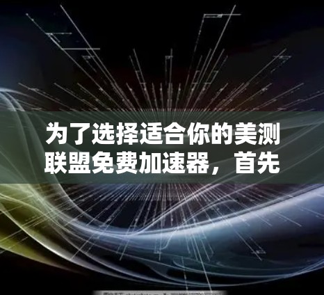 为了选择适合你的美测联盟免费加速器,首先需要明确你的使用场景和需求