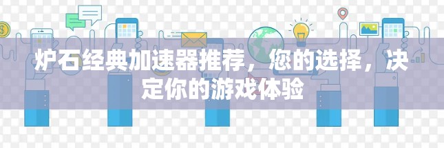 炉石经典加速器推荐,您的选择,决定你的游戏体验