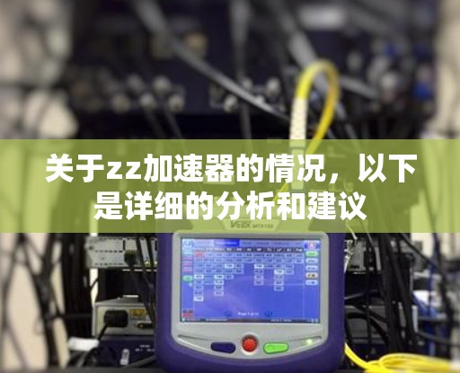 关于zz加速器的情况,以下是详细的分析和建议