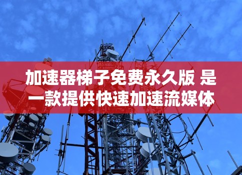 加速器梯子免费永久版 是一款提供快速加速流媒体和网络流媒体的在线工具,主要用于在没有下载软件的情况下访问流媒体内容。以下是其详细介绍