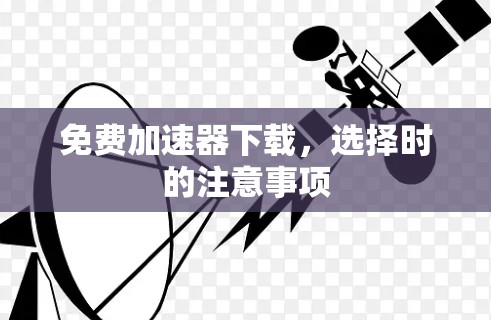 免费加速器下载,选择时的注意事项