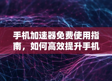 手机加速器免费使用指南,如何高效提升手机应用性能