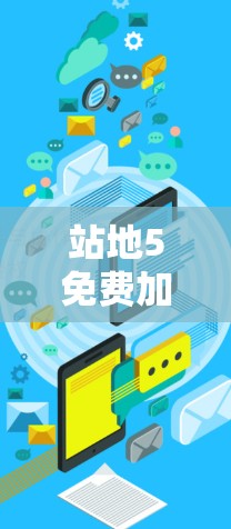 站地5免费加速器这一概念可能涉及多个层面,具体含义和作用需要进一步明确。以下是基于常见情况的分步解释
