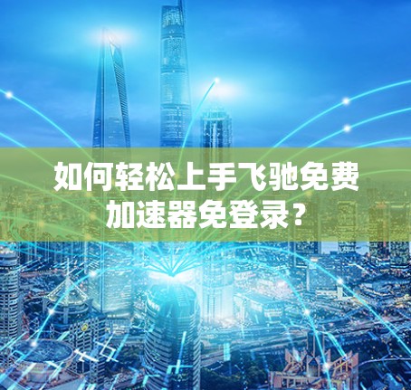 如何轻松上手飞驰免费加速器免登录?