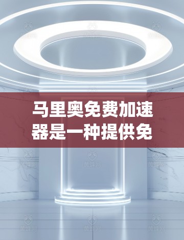 马里奥免费加速器是一种提供免费加速功能的应用程序,通常用于游戏或 racing 游戏中,以提升速度或成绩。以下是关于该工具的详细解答