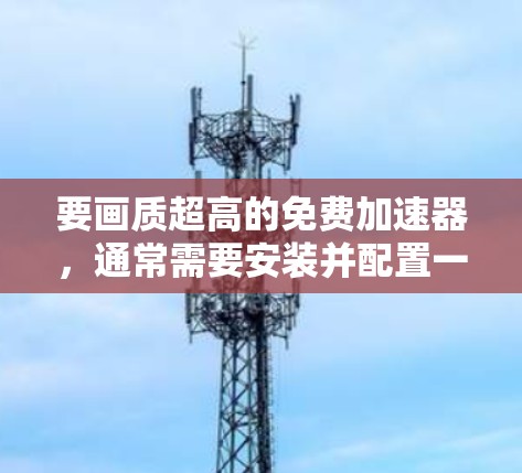 要画质超高的免费加速器,通常需要安装并配置一些工具。以下是几种免费的加速器,但它们可能无法达到超高的画质效果