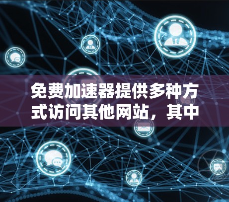 免费加速器提供多种方式访问其他网站,其中一些可能需要密码。以下是一些通常提供的免费密钥来源