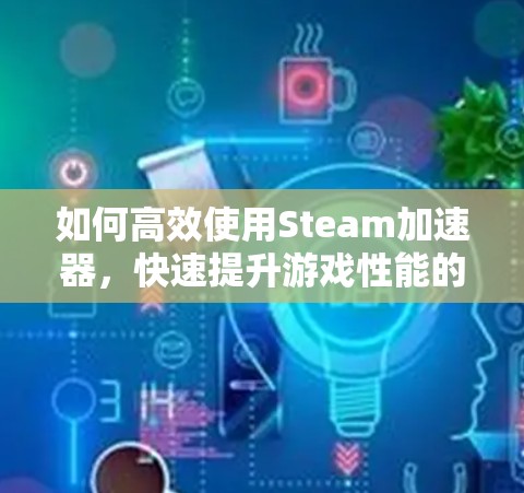 如何高效使用Steam加速器,快速提升游戏性能的实用指南
