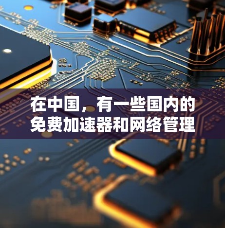 在中国,有一些国内的免费加速器和网络管理工具可以满足你的需求,以下是一些推荐