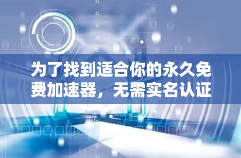 为了找到适合你的永久免费加速器,无需实名认证,以下是一步步的建议