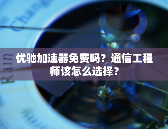 优驰加速器免费吗?通信工程师该怎么选择?