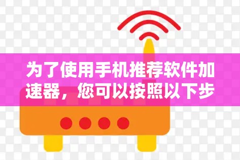 为了使用手机推荐软件加速器,您可以按照以下步骤进行