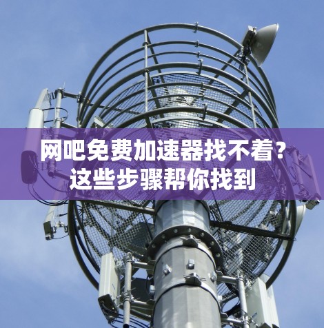 网吧免费加速器找不着?这些步骤帮你找到