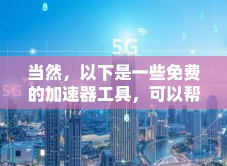 当然,以下是一些免费的加速器工具,可以帮助你提升网页性能