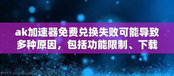 ak加速器免费兑换失败可能导致多种原因,包括功能限制、下载链接问题、权限要求等。以下是一个详细的解决方案步骤