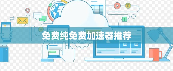 免费纯免费加速器推荐 免费纯免费加速器推荐