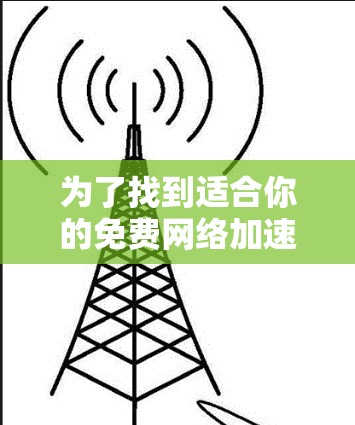 为了找到适合你的免费网络加速器,以下是一些推荐和使用指南
