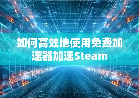 如何高效地使用免费加速器加速Steam