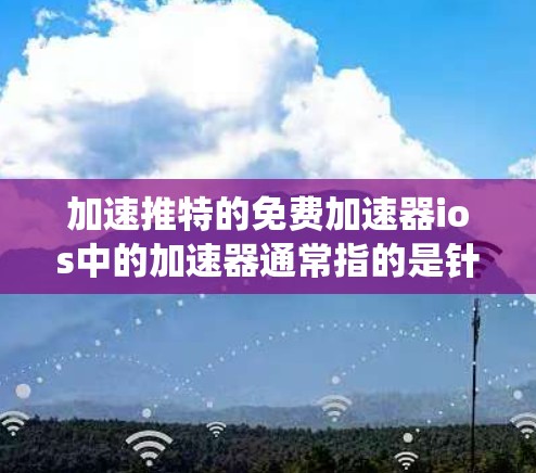 加速推特的免费加速器ios中的加速器通常指的是针对其他操作系统设计的工具,而非推特。以下是关于苹果加速器的详细信息